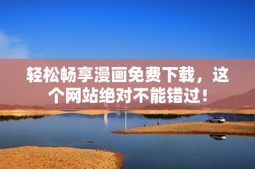 轻松畅享漫画免费下载，这个网站绝对不能错过！
