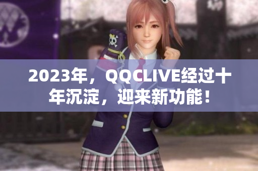 2023年，QQCLIVE经过十年沉淀，迎来新功能！