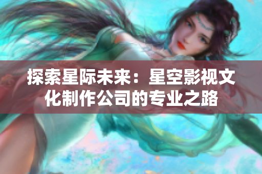 探索星际未来：星空影视文化制作公司的专业之路