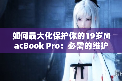 如何最大化保护你的19岁MacBook Pro：必需的维护方法和技巧