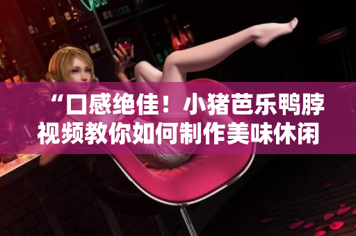 “口感绝佳！小猪芭乐鸭脖视频教你如何制作美味休闲零食”