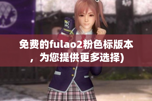 免费的fulao2粉色标版本，为您提供更多选择)