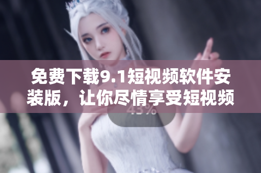 免费下载9.1短视频软件安装版，让你尽情享受短视频乐趣