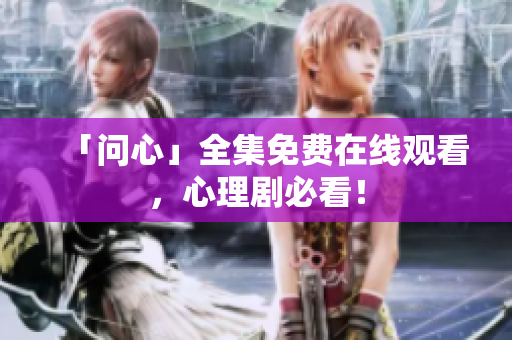 「问心」全集免费在线观看，心理剧必看！