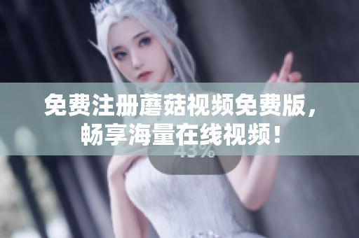 免费注册蘑菇视频免费版，畅享海量在线视频！