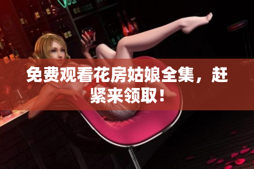 免费观看花房姑娘全集，赶紧来领取！