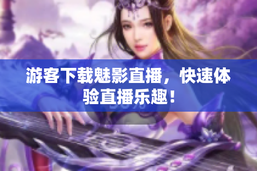 游客下载魅影直播，快速体验直播乐趣！