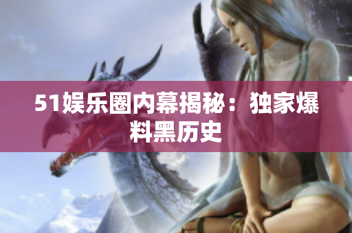 51娱乐圈内幕揭秘：独家爆料黑历史