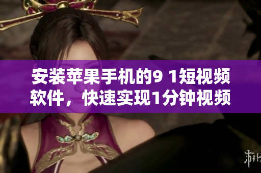 安装苹果手机的9 1短视频软件，快速实现1分钟视频创作！