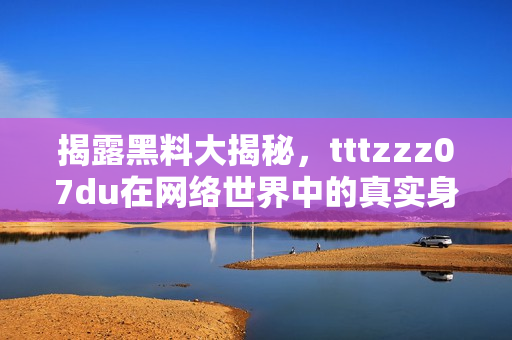 揭露黑料大揭秘，tttzzz07du在网络世界中的真实身份