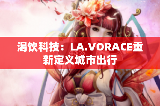 渴饮科技：LA.VORACE重新定义城市出行