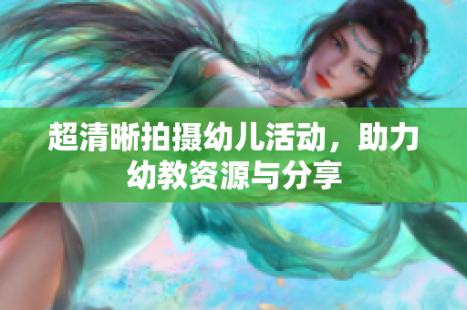 超清晰拍摄幼儿活动，助力幼教资源与分享
