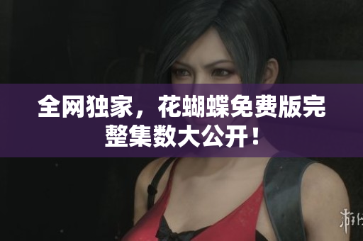 全网独家，花蝴蝶免费版完整集数大公开！
