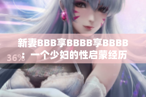 新妻BBB享BBBB享BBBB：一个少妇的性启蒙经历