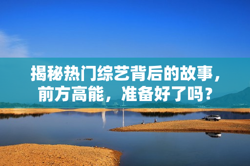 揭秘热门综艺背后的故事，前方高能，准备好了吗？