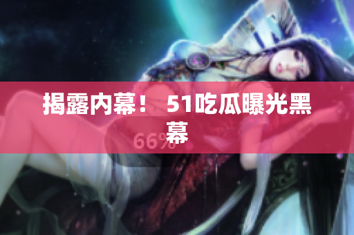 揭露内幕！ 51吃瓜曝光黑幕