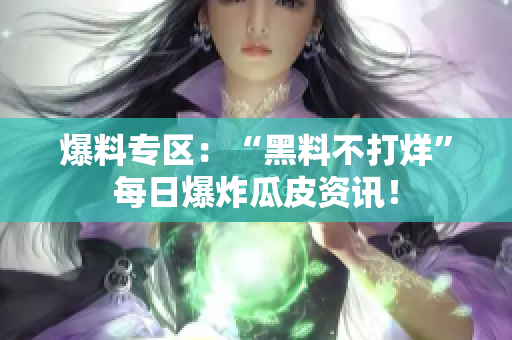爆料专区：“黑料不打烊”每日爆炸瓜皮资讯！