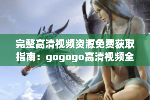 完整高清视频资源免费获取指南：gogogo高清视频全集报告