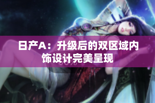日产A：升级后的双区域内饰设计完美呈现