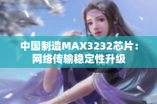 中国制造MAX3232芯片：网络传输稳定性升级