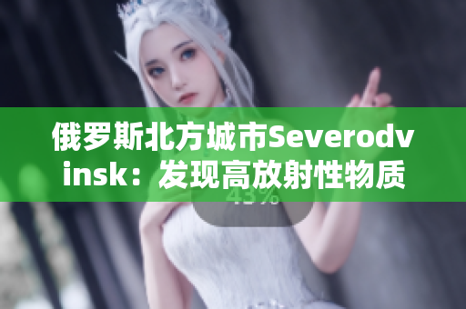 俄罗斯北方城市Severodvinsk：发现高放射性物质