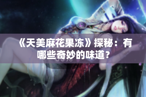 《天美麻花果冻》探秘：有哪些奇妙的味道？
