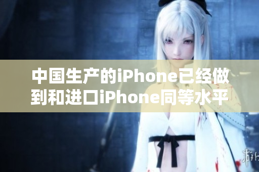 中国生产的iPhone已经做到和进口iPhone同等水平