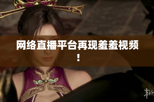 网络直播平台再现羞羞视频！