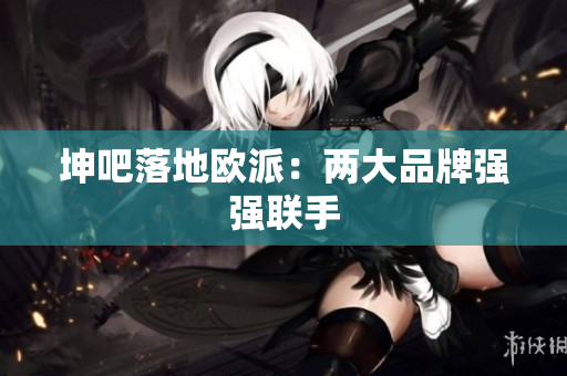 坤吧落地欧派：两大品牌强强联手