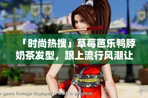 「时尚热搜」草莓芭乐鸭脖奶茶发型，跟上流行风潮让你成为最酷的存在！