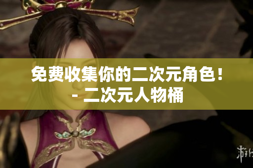 免费收集你的二次元角色！- 二次元人物桶