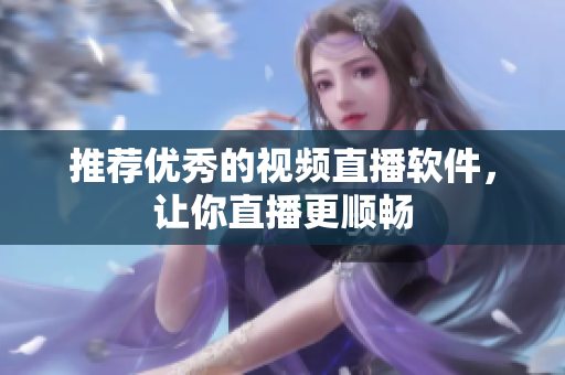 推荐优秀的视频直播软件，让你直播更顺畅