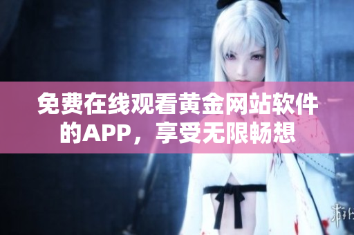免费在线观看黄金网站软件的APP，享受无限畅想