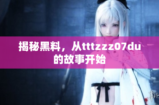 揭秘黑料，从tttzzz07du的故事开始