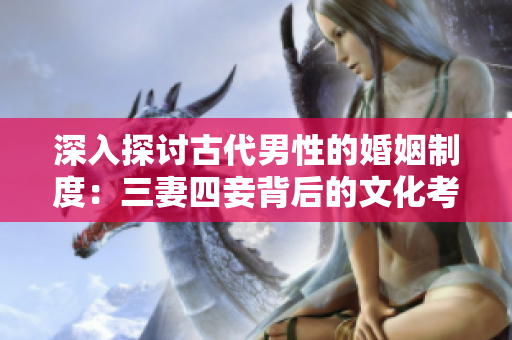 深入探讨古代男性的婚姻制度：三妻四妾背后的文化考量