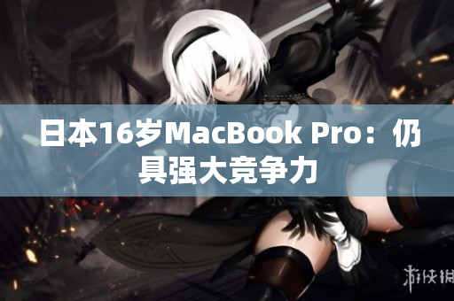 日本16岁MacBook Pro：仍具强大竞争力