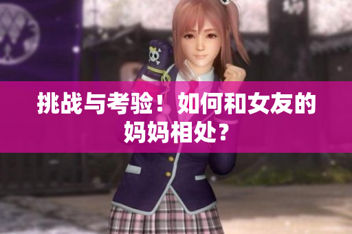 挑战与考验！如何和女友的妈妈相处？