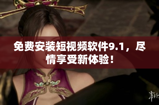 免费安装短视频软件9.1，尽情享受新体验！