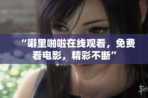 “噼里啪啦在线观看，免费看电影，精彩不断”