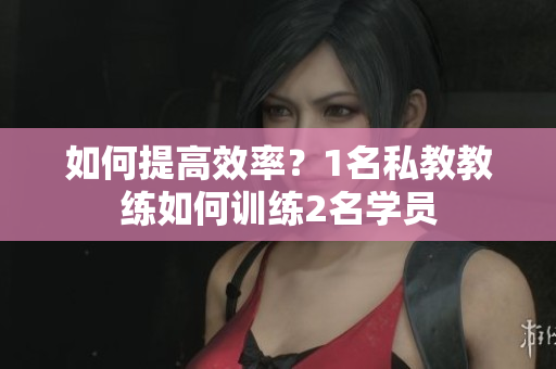 如何提高效率？1名私教教练如何训练2名学员
