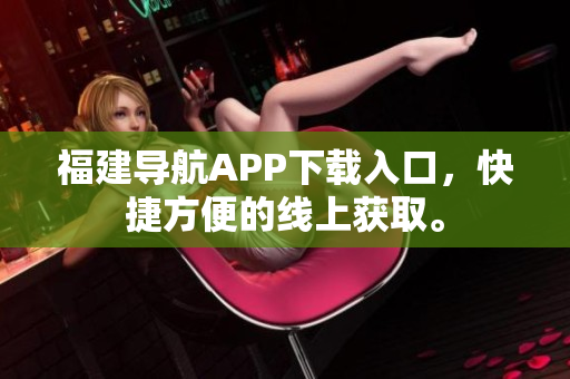福建导航APP下载入口，快捷方便的线上获取。