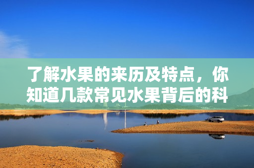 了解水果的来历及特点，你知道几款常见水果背后的科学故事？