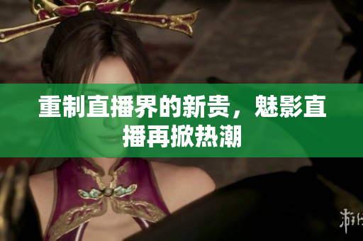 重制直播界的新贵，魅影直播再掀热潮