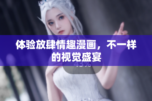 体验放肆情趣漫画，不一样的视觉盛宴