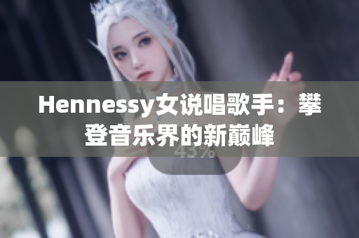 Hennessy女说唱歌手：攀登音乐界的新巅峰