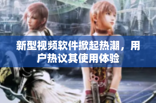 新型视频软件掀起热潮，用户热议其使用体验