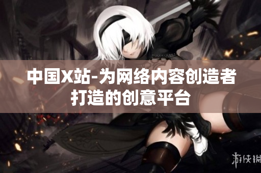 中国X站-为网络内容创造者打造的创意平台