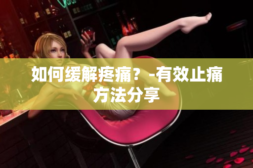 如何缓解疼痛？-有效止痛方法分享