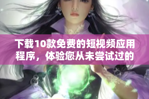 下载10款免费的短视频应用程序，体验您从未尝试过的视觉盛宴！