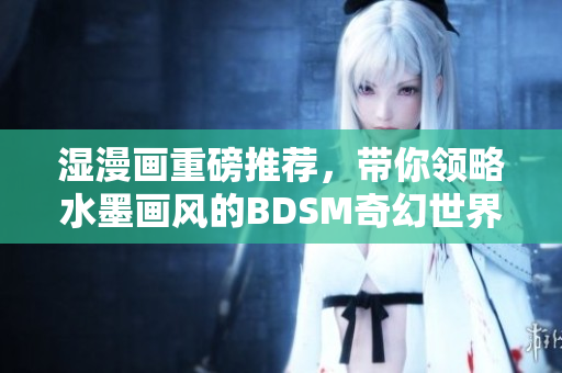 湿漫画重磅推荐，带你领略水墨画风的BDSM奇幻世界！